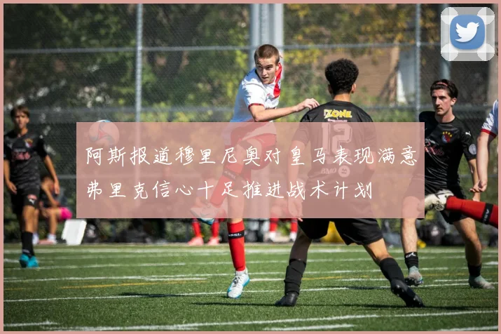 阿斯报道穆里尼奥对皇马表现满意弗里克信心十足推进战术计划