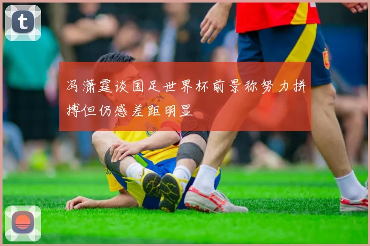 冯潇霆谈国足世界杯前景称努力拼搏但仍感差距明显