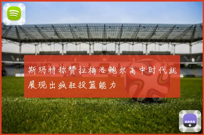 斯玛特称赞拉梅洛鲍尔高中时代就展现出疯狂投篮能力