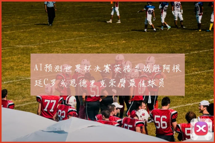 AI预测世界杯决赛英格兰战胜阿根廷C罗或恩德里克荣膺最佳球员