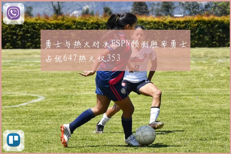 勇士与热火对决ESPN预测胜率勇士占优647热火仅353