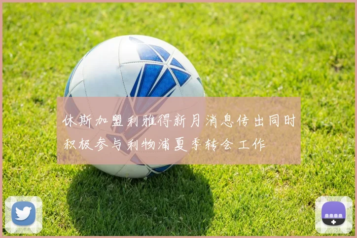 休斯加盟利雅得新月消息传出同时积极参与利物浦夏季转会工作