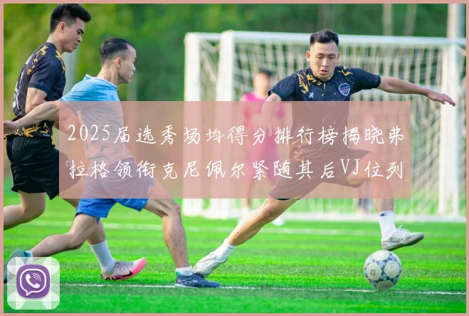 2025届选秀场均得分排行榜揭晓弗拉格领衔克尼佩尔紧随其后VJ位列第三贝利名列第五