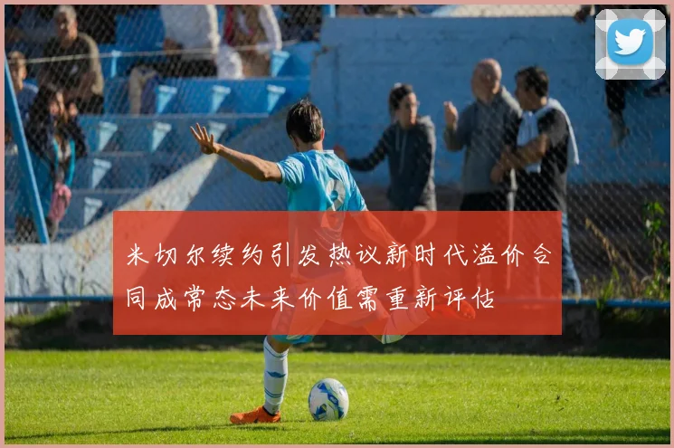 米切尔续约引发热议新时代溢价合同成常态未来价值需重新评估