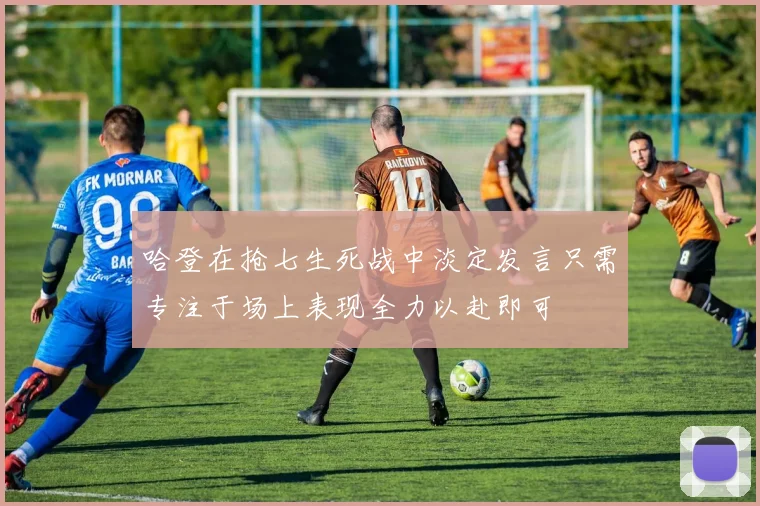 哈登在抢七生死战中淡定发言只需专注于场上表现全力以赴即可