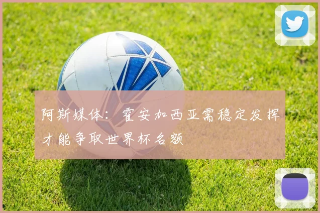 阿斯媒体：霍安加西亚需稳定发挥才能争取世界杯名额