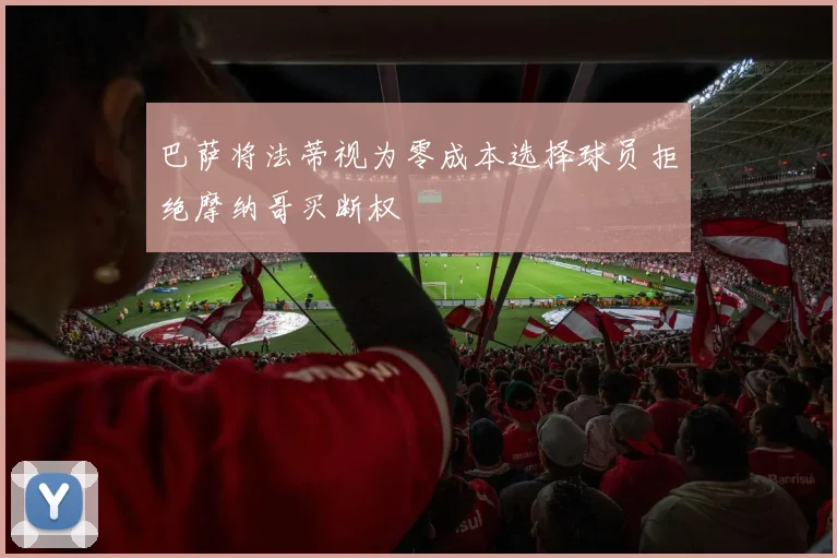 巴萨将法蒂视为零成本选择球员拒绝摩纳哥买断权