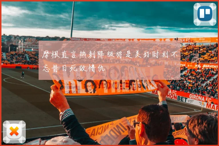 摩根直言热刺降级将是美好时刻不忘昔日死敌情仇