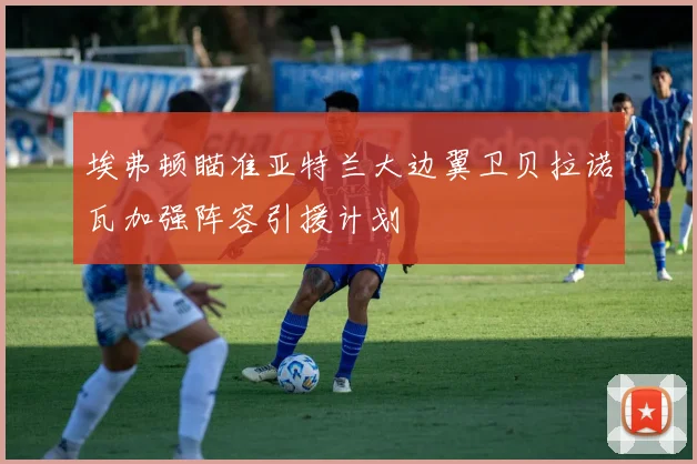 埃弗顿瞄准亚特兰大边翼卫贝拉诺瓦加强阵容引援计划