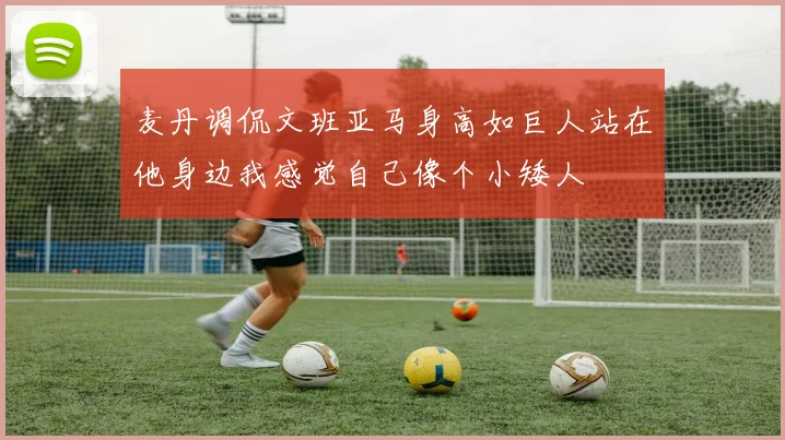 麦丹调侃文班亚马身高如巨人站在他身边我感觉自己像个小矮人
