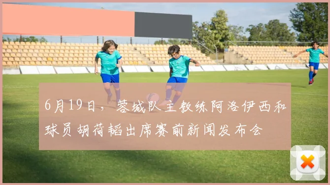 6月19日，蓉城队主教练阿洛伊西和球员胡荷韬出席赛前新闻发布会
