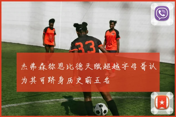 杰弗森称恩比德天赋超越字母哥认为其可跻身历史前五名