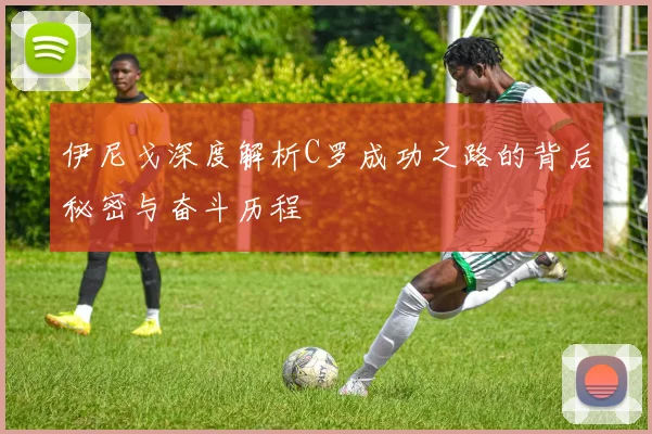 伊尼戈深度解析C罗成功之路的背后秘密与奋斗历程