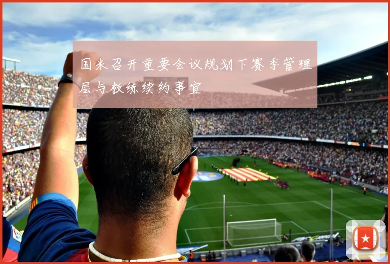 国米召开重要会议规划下赛季管理层与教练续约事宜