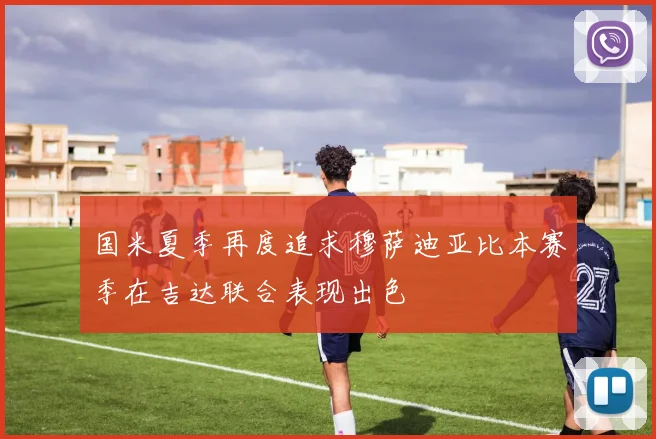 国米夏季再度追求穆萨迪亚比本赛季在吉达联合表现出色