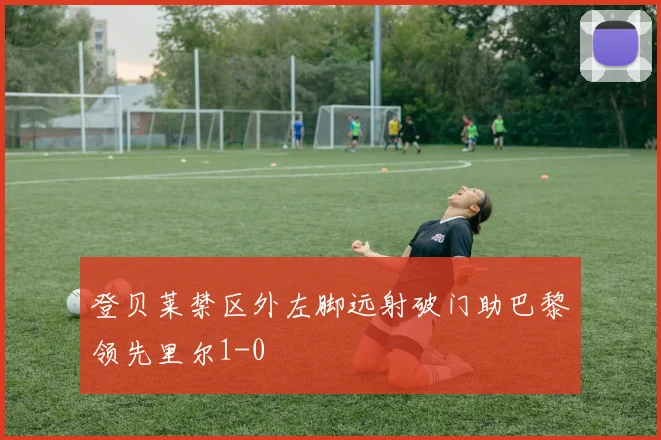 登贝莱禁区外左脚远射破门助巴黎领先里尔1-0