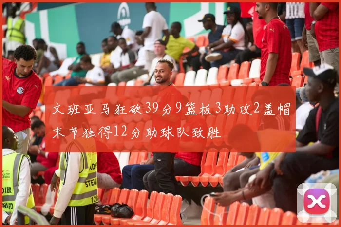 文班亚马狂砍39分9篮板3助攻2盖帽末节独得12分助球队致胜