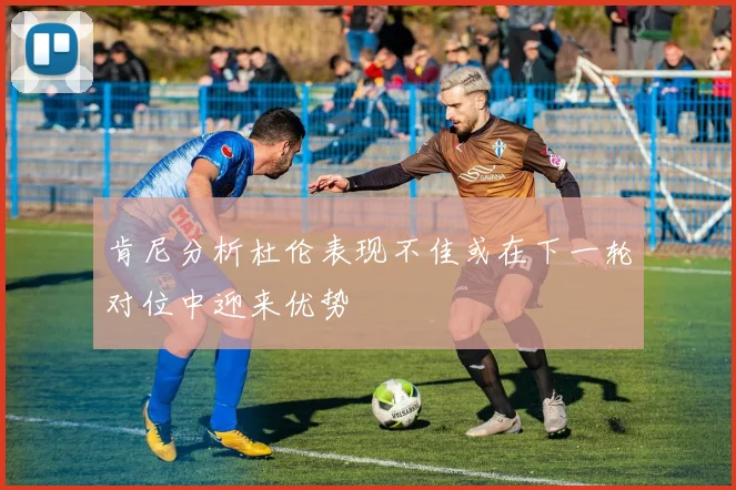 肯尼分析杜伦表现不佳或在下一轮对位中迎来优势