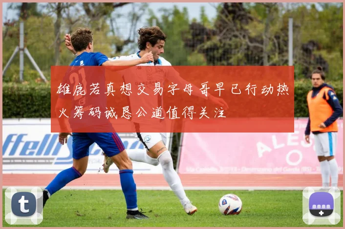 雄鹿若真想交易字母哥早已行动热火筹码诚恳公道值得关注