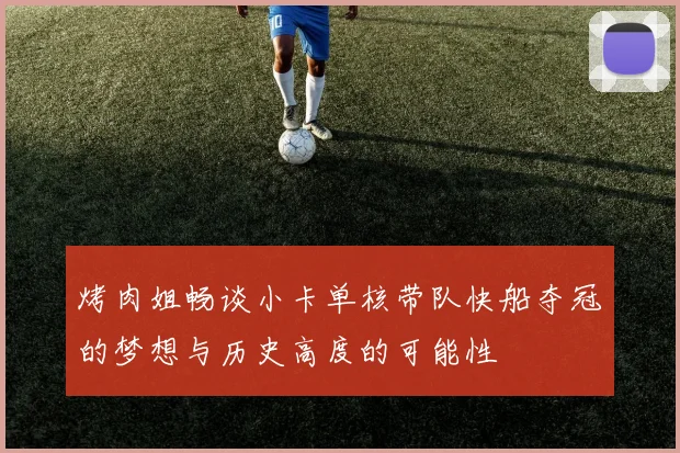 烤肉姐畅谈小卡单核带队快船夺冠的梦想与历史高度的可能性