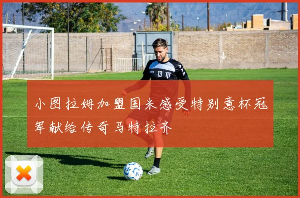 小图拉姆加盟国米感受特别意杯冠军献给传奇马特拉齐