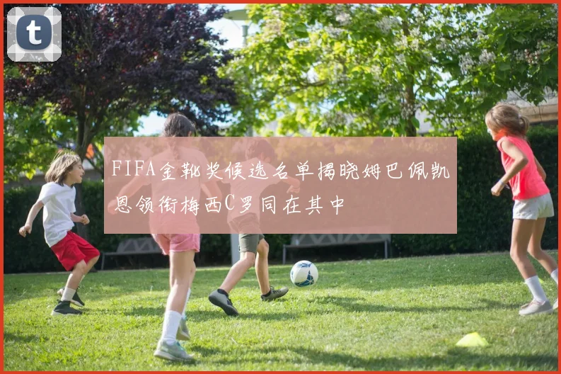 FIFA金靴奖候选名单揭晓姆巴佩凯恩领衔梅西C罗同在其中
