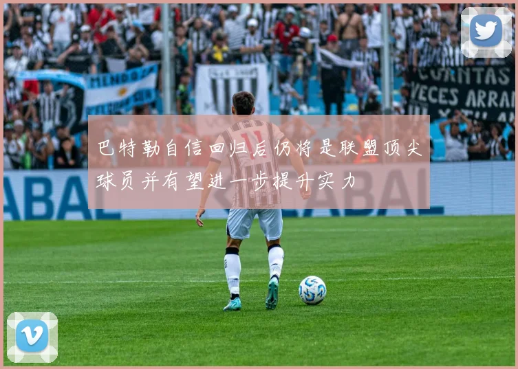 巴特勒自信回归后仍将是联盟顶尖球员并有望进一步提升实力