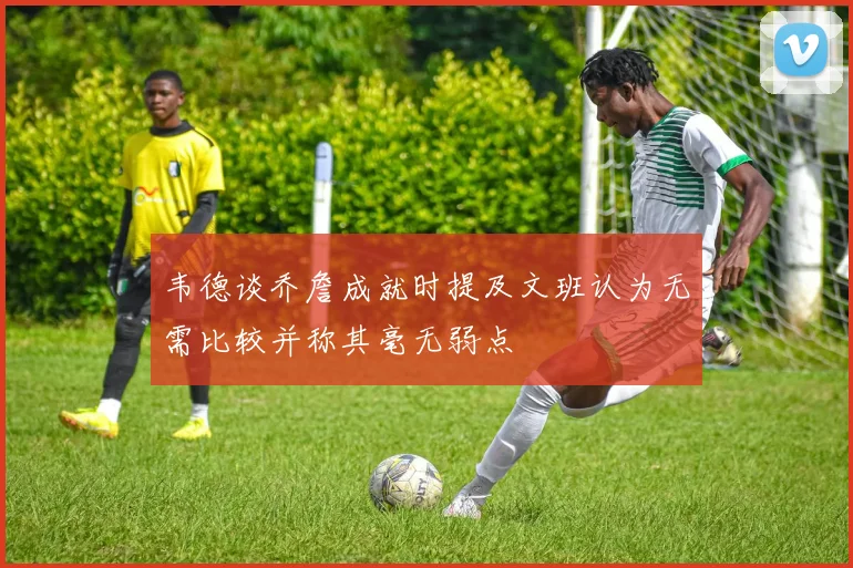 韦德谈乔詹成就时提及文班认为无需比较并称其毫无弱点
