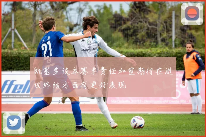 凯塞多谈本赛季责任加重期待在进攻终结方面有更好表现