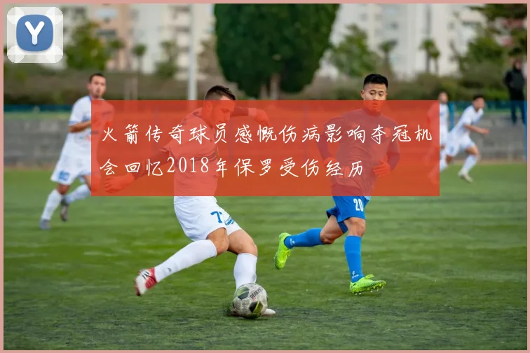 火箭传奇球员感慨伤病影响夺冠机会回忆2018年保罗受伤经历