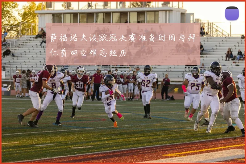 萨福诺夫谈欧冠决赛准备时间与拜仁首回合难忘经历