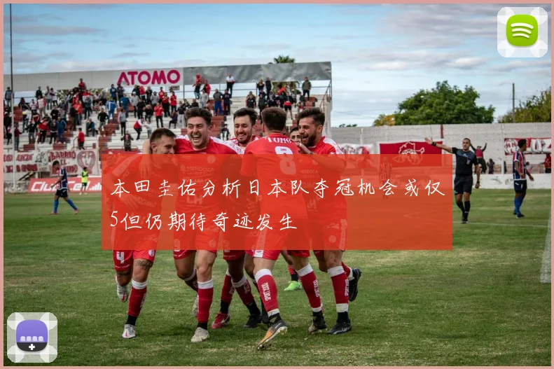 本田圭佑分析日本队夺冠机会或仅5但仍期待奇迹发生