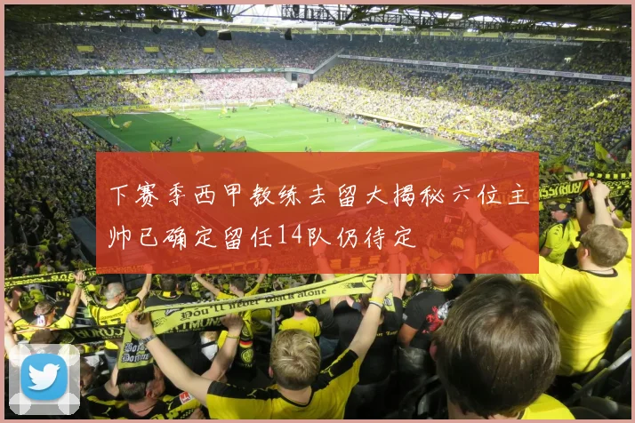 下赛季西甲教练去留大揭秘六位主帅已确定留任14队仍待定