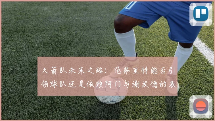 火箭队未来之路：范弗里特能否引领球队还是依赖阿门与谢泼德的表现