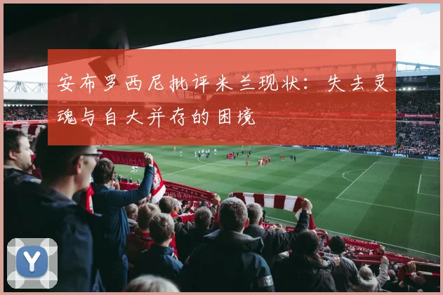 安布罗西尼批评米兰现状：失去灵魂与自大并存的困境