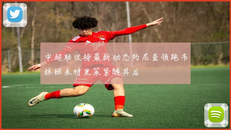 中超助攻榜最新动态约尼查领跑韦林顿米特里策紧随其后