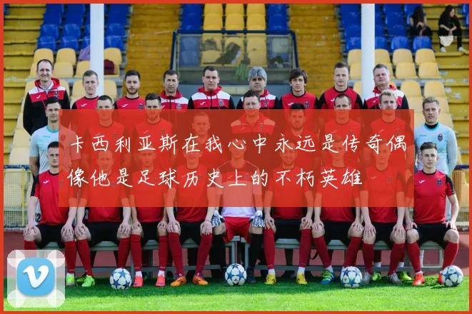 卡西利亚斯在我心中永远是传奇偶像他是足球历史上的不朽英雄
