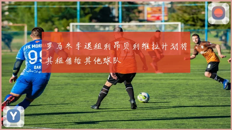 罗马冬季退租利昂贝利维拉计划将其租借给其他球队