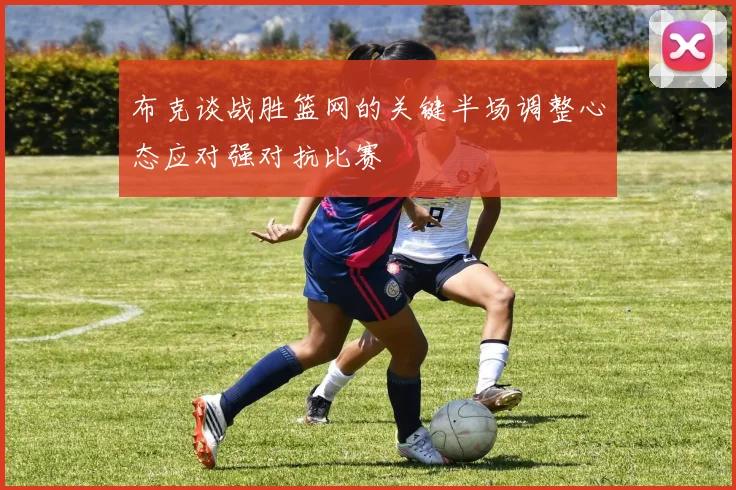 布克谈战胜篮网的关键半场调整心态应对强对抗比赛