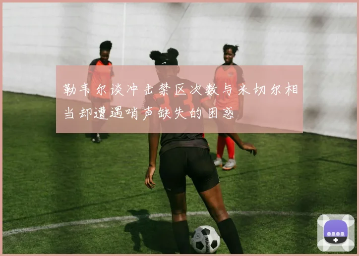 勒韦尔谈冲击禁区次数与米切尔相当却遭遇哨声缺失的困惑