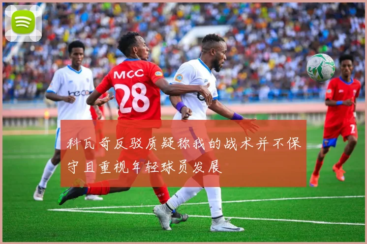 科瓦奇反驳质疑称我的战术并不保守且重视年轻球员发展